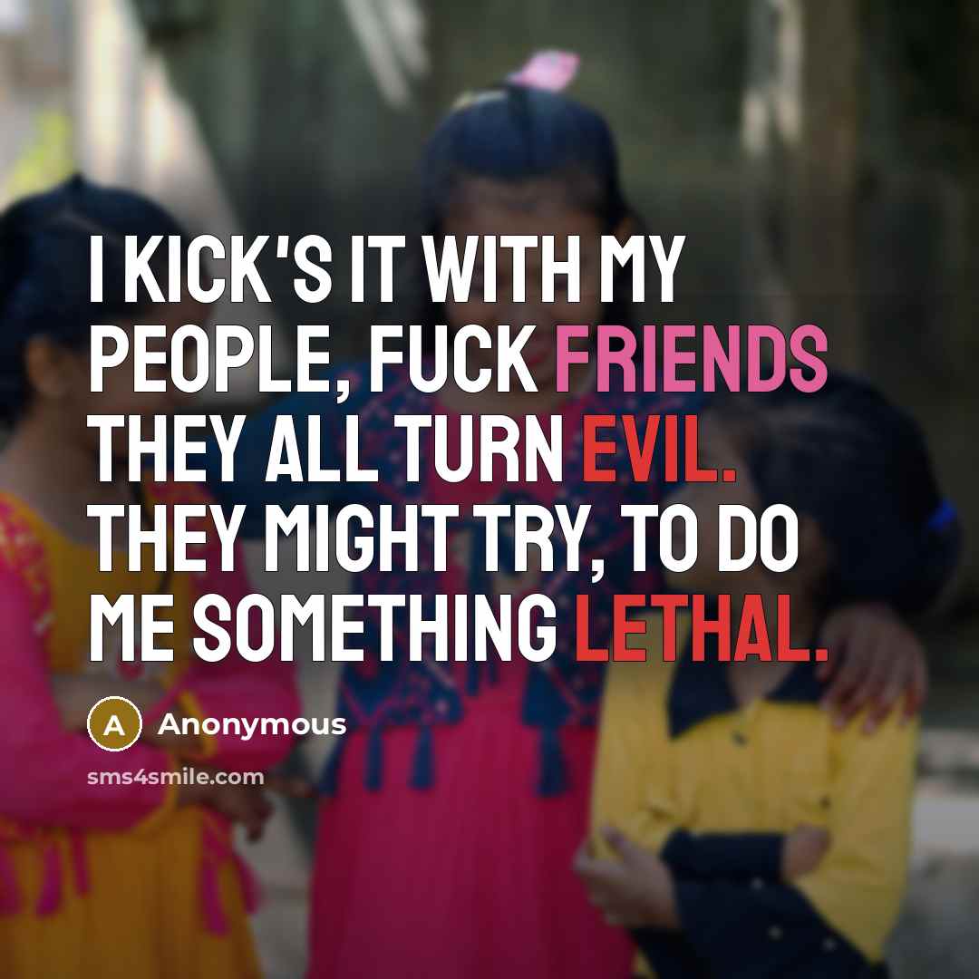 “I kick's it with my people, fuck friends they all turn evil. They might try, to do me something lethal.” quote by Anonymous