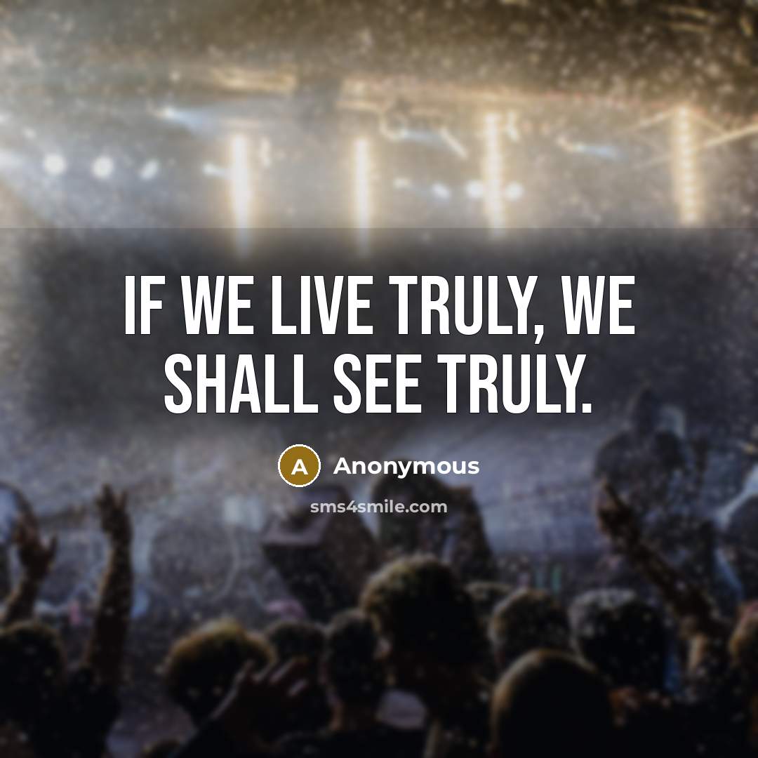 “If we live truly, we shall see truly.” quote by Anonymous