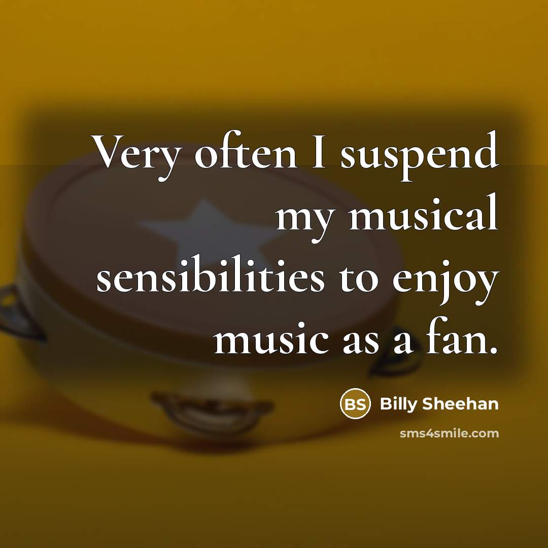 “Very often I suspend my musical sensibilities to enjoy music…” quote by Billy Sheehan