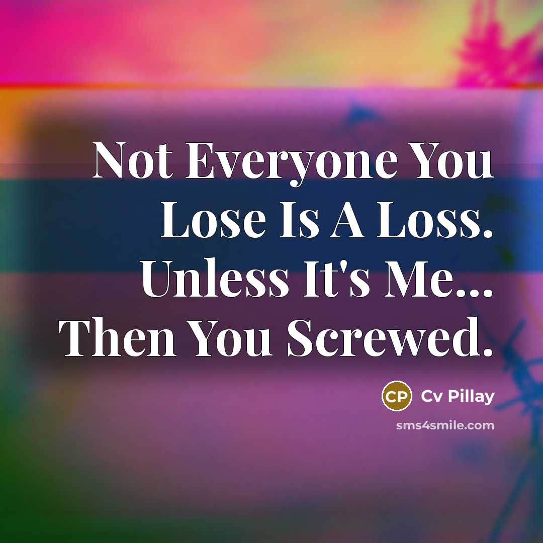 “Not Everyone You Lose Is A Loss. Unless It's Me...…” quote by Cv Pillay