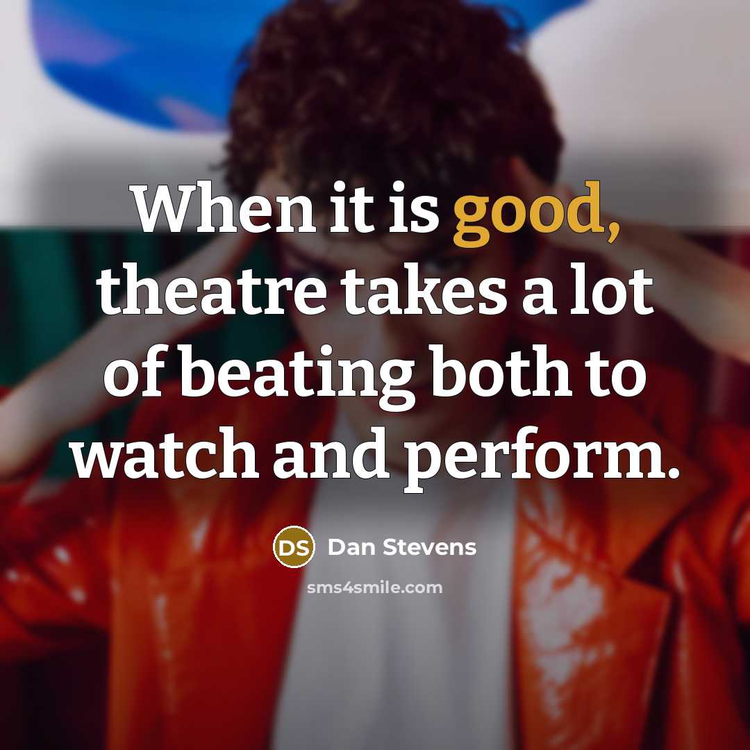 “When it is good, theatre takes a lot of beating both to watch and perform.” quote by Dan Stevens