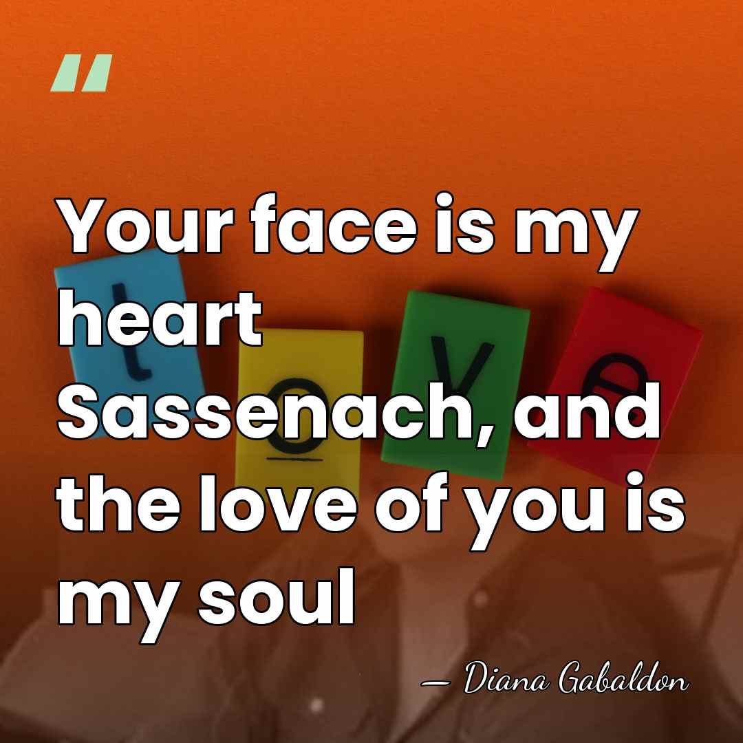 Your face is my heart Sassenach, and the love of you is&hellip; - Diana Gabaldon