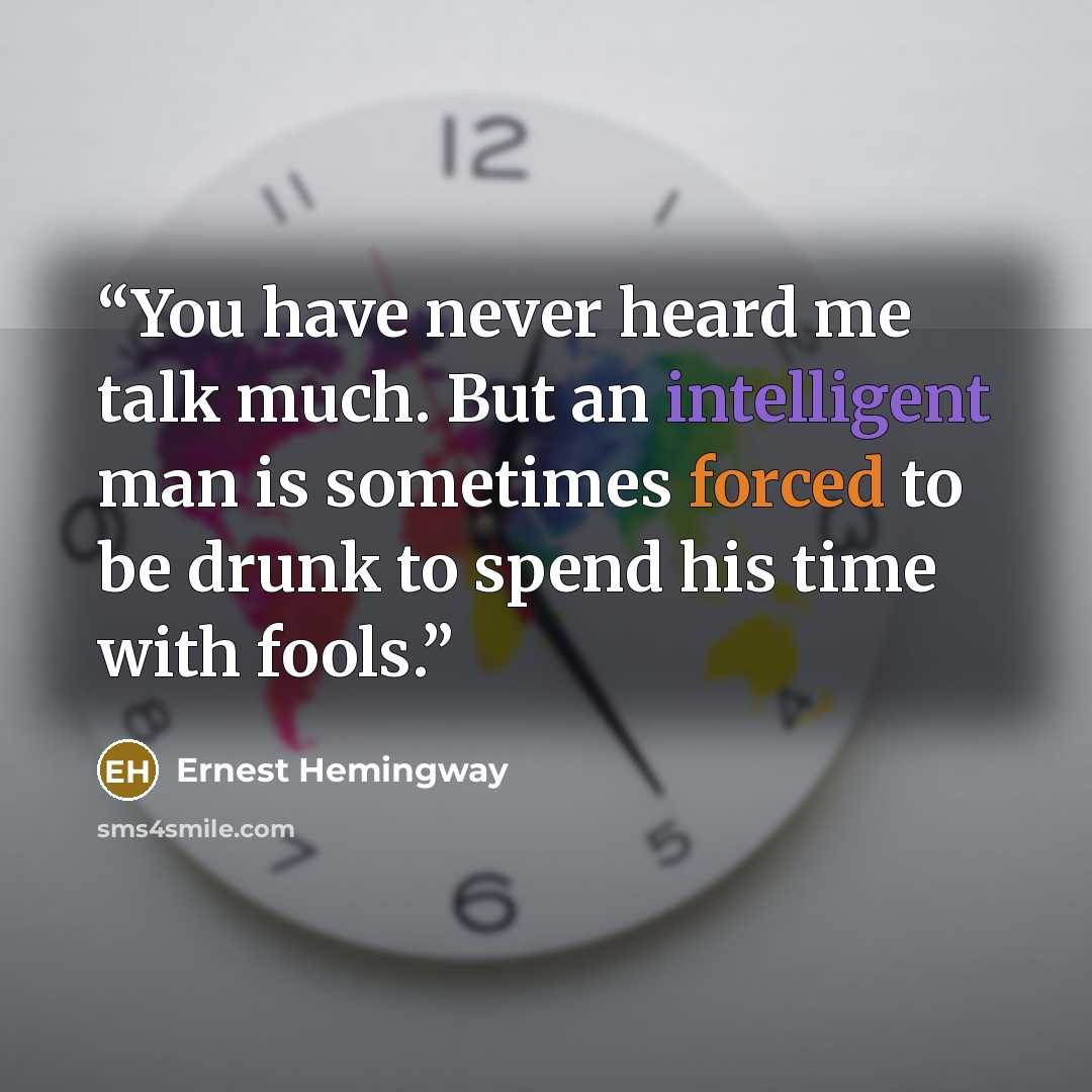 “You have never heard me talk much. But an intelligent man is sometimes forced to be drunk to spend his time with fools.” quote by Ernest Hemingway