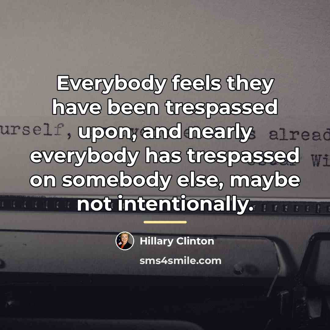 “Everybody feels they have been trespassed upon, and nearly everybody…” quote by Hillary Clinton