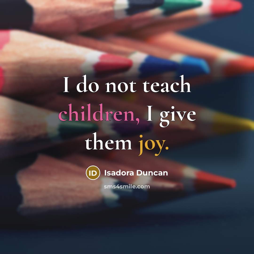 “I do not teach children, I give them joy.…” quote by Isadora Duncan