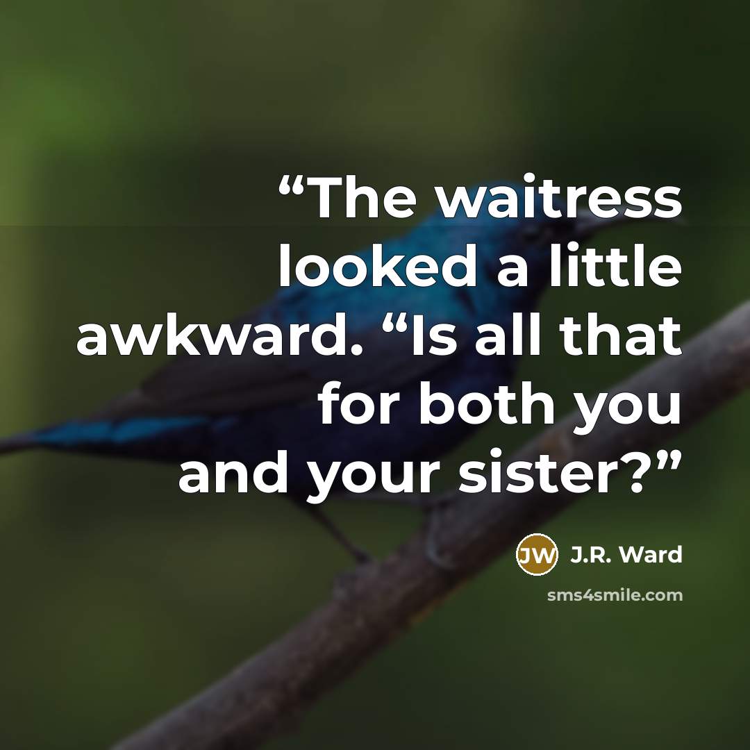 “The waitress looked a little awkward. “Is all that for both you and your sister?” quote by J.R. Ward