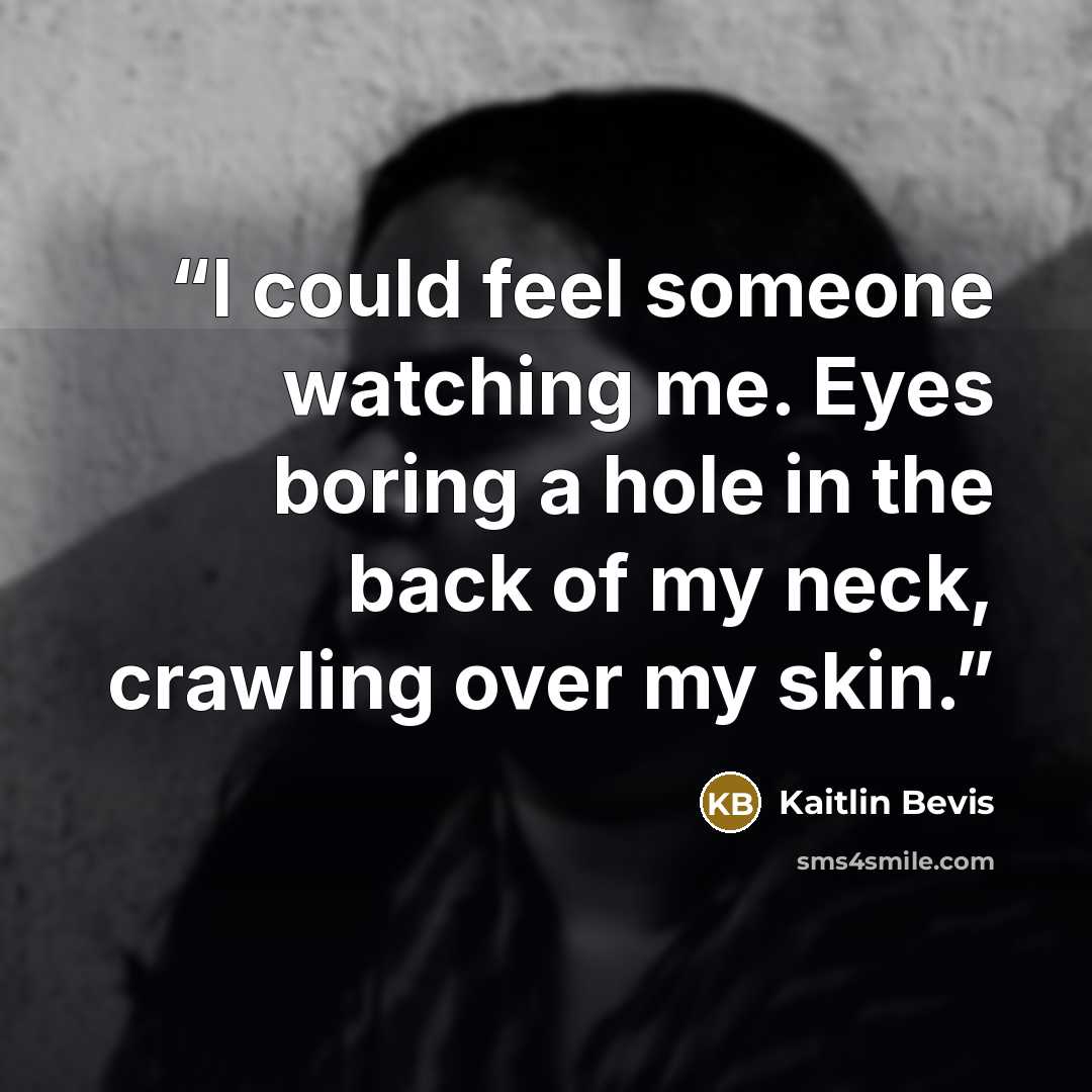 “I could feel someone watching me. Eyes boring a hole in the back of my neck, crawling over my skin.” quote by Kaitlin Bevis