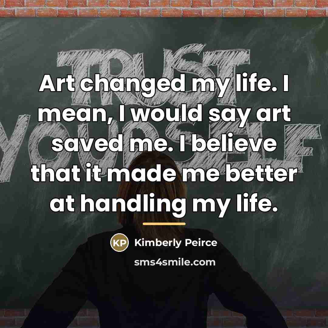 “Art changed my life. I mean, I would say art…” quote by Kimberly Peirce