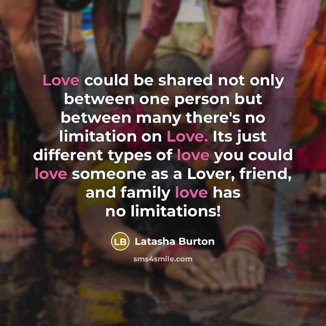 “Love could be shared not only between one person but between many there's no limitation on Love. Its just different types of love you could love someone as a Lover, friend, and family love has no limitations!” quote by Latasha Burton