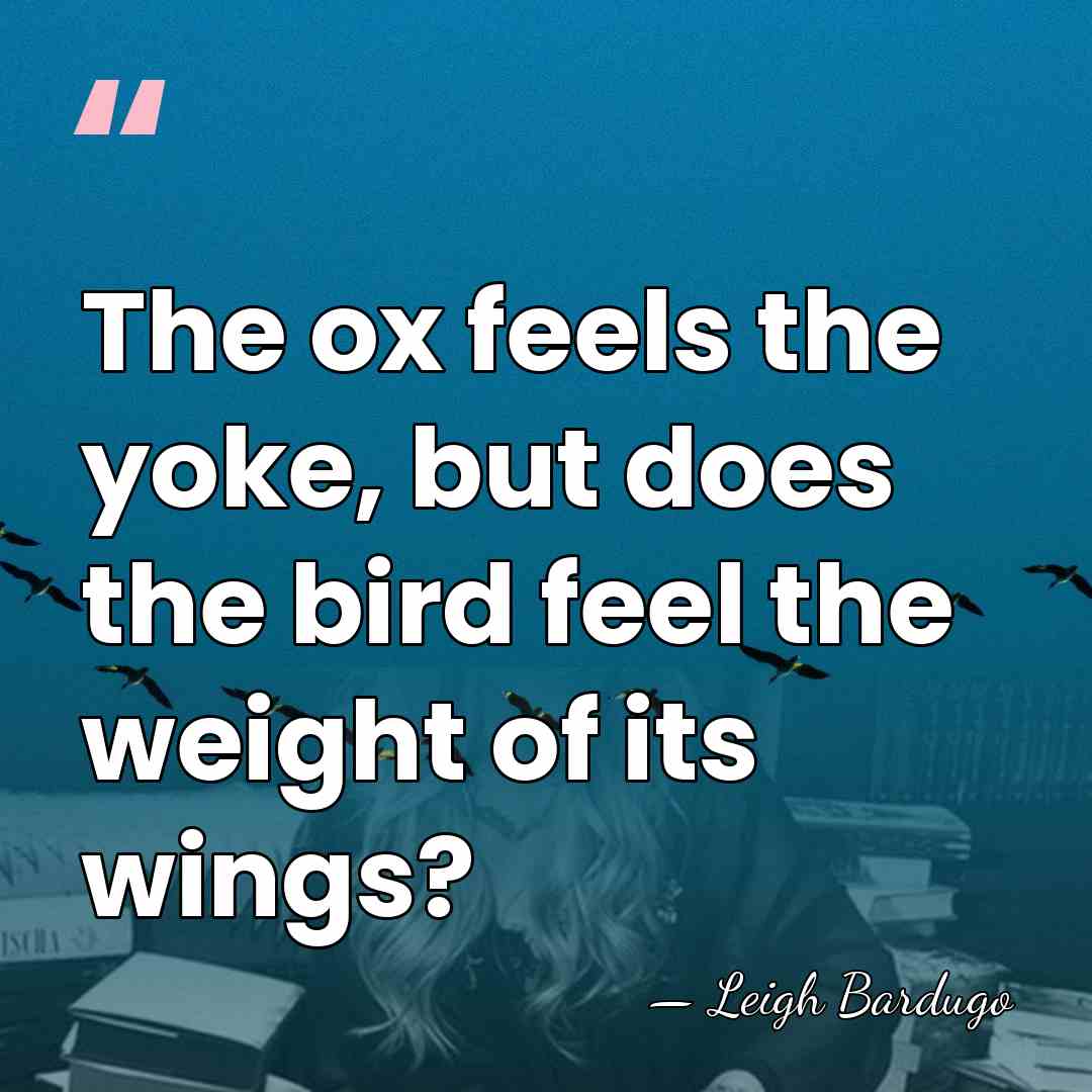 The ox feels the yoke, but does the bird feel the weight&hellip; - Leigh Bardugo