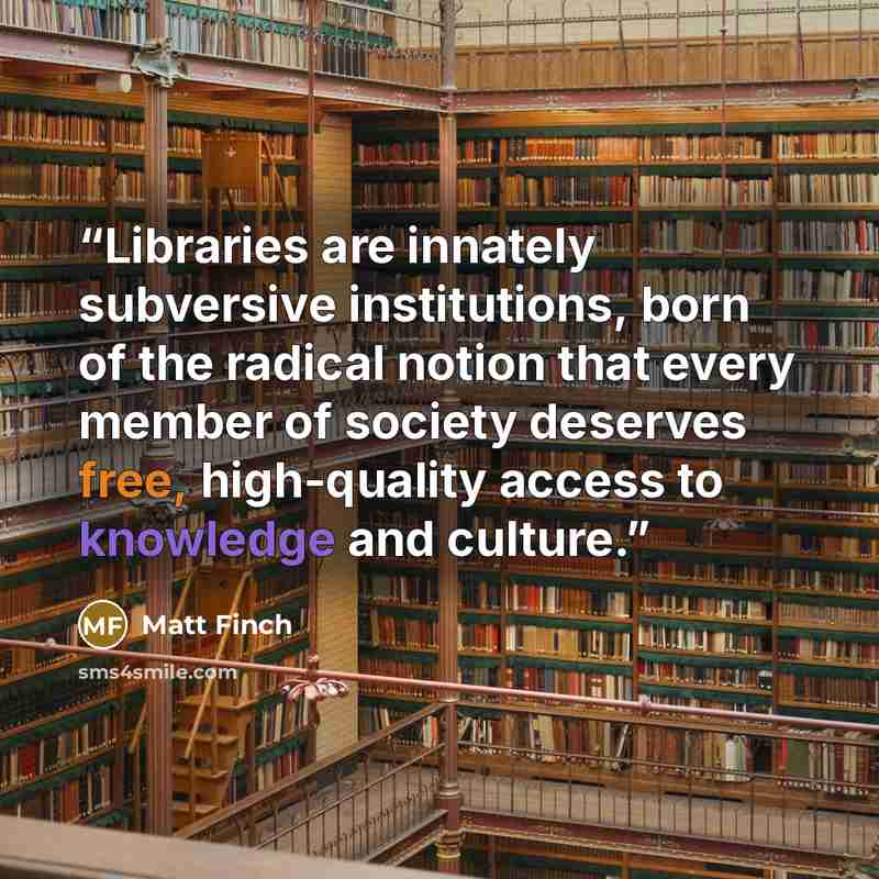 “Libraries are innately subversive institutions, born of the radical notion that every member of society deserves free, high-quality access to knowledge and culture.” quote by Matt Finch
