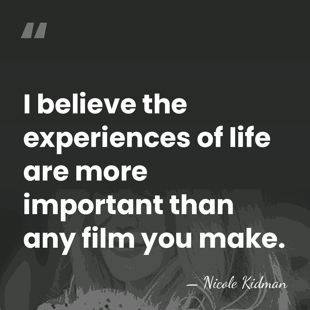 I believe the experiences of life are more important than any film&hellip; - Nicole Kidman