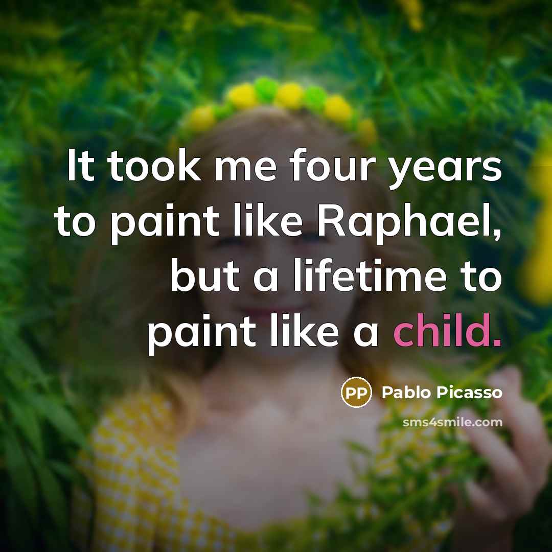 “It took me four years to paint like Raphael, but a lifetime to paint like a child.” quote by Pablo Picasso