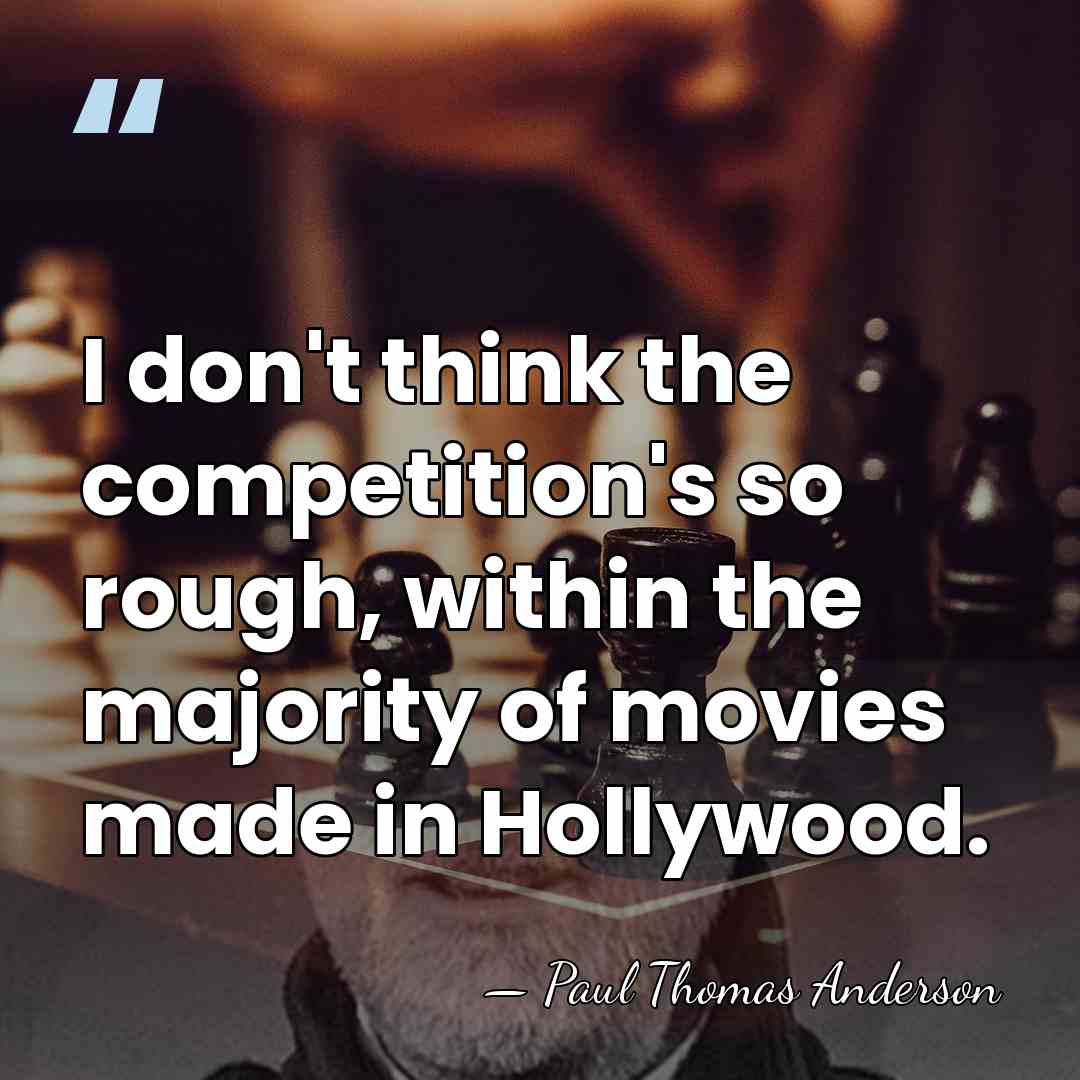 I don't think the competition's so rough, within the majority of movies&hellip; - Paul Thomas Anderson