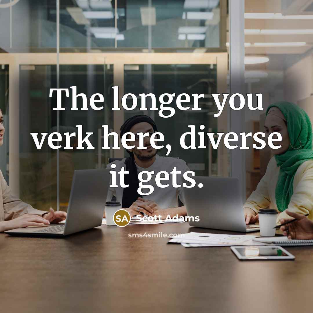 “The longer you verk here, diverse it gets.…” quote by Scott Adams