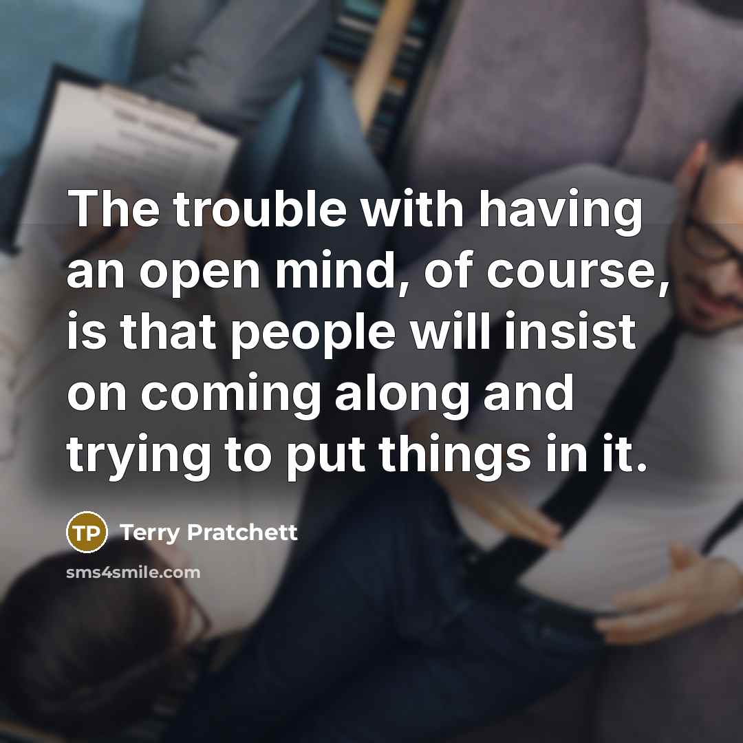 “The trouble with having an open mind, of course, is that people will insist on coming along and trying to put things in it.” quote by Terry Pratchett