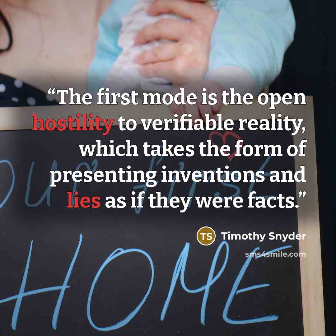 “The first mode is the open hostility to verifiable reality, which takes the form of presenting inventions and lies as if they were facts.” quote by Timothy Snyder