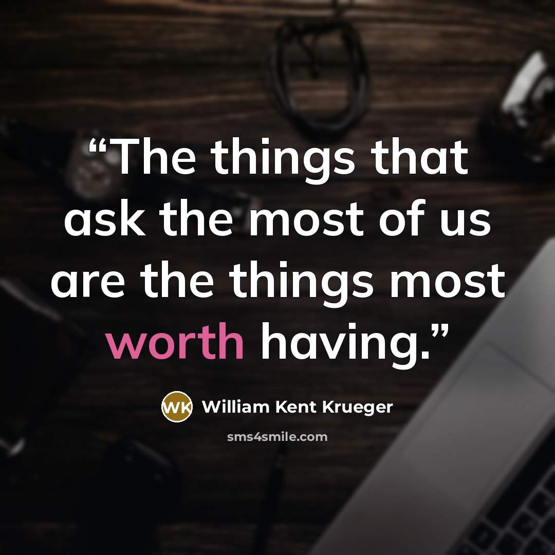 “The things that ask the most of us are the things most worth having.” quote by William Kent Krueger