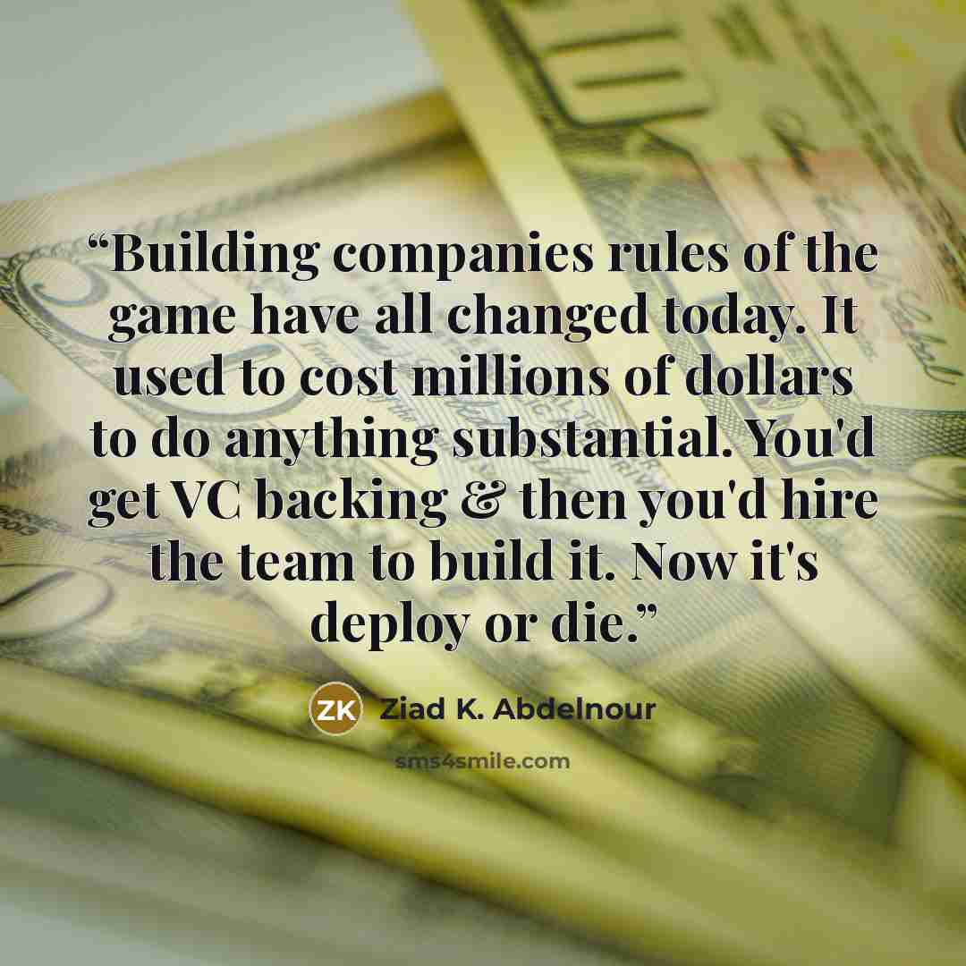 “Building companies rules of the game have all changed today. It used to cost millions of dollars to do anything substantial. You'd get VC backing & then you'd hire the team to build it. Now it's deploy or die.” quote by Ziad K. Abdelnour