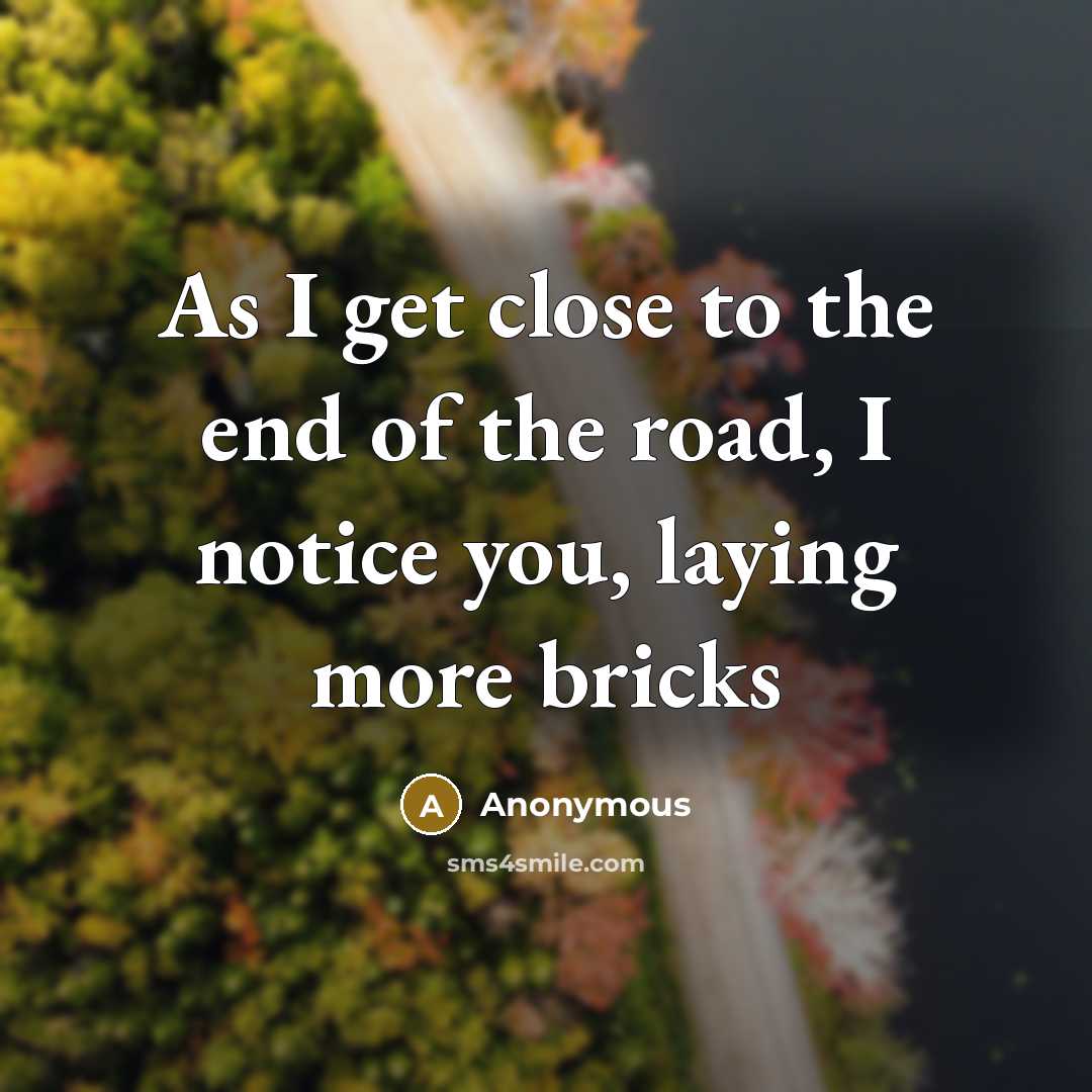 “As I get close to the end of the road, I notice you, laying more bricks” quote by Anonymous