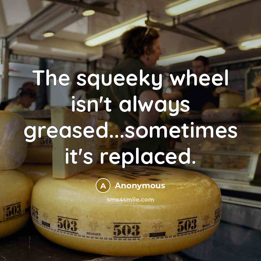 “The squeeky wheel isn't always greased...sometimes it's replaced.…” quote by Anonymous