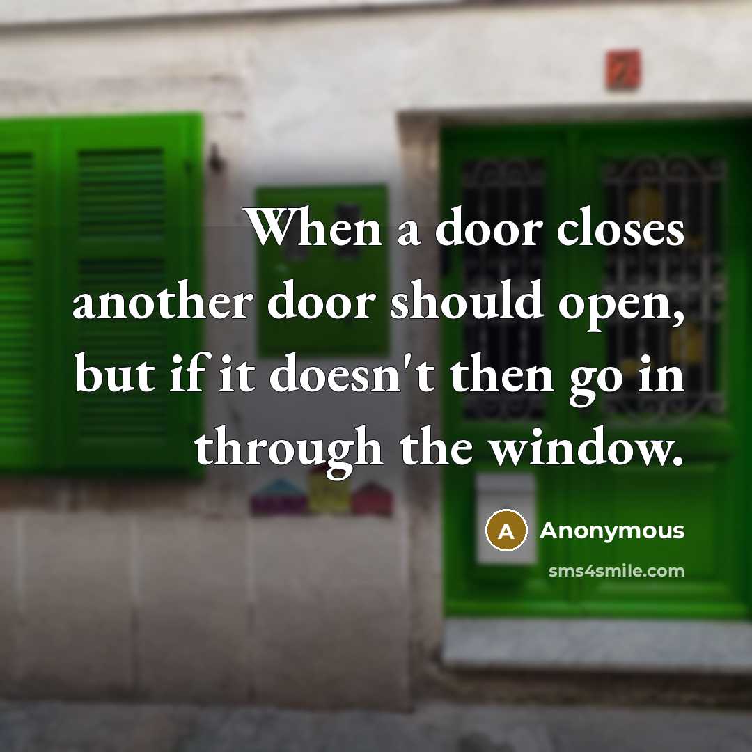 “When a door closes another door should open, but if it doesn't then go in through the window.” quote by Anonymous