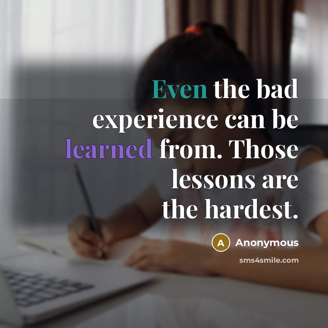 “Even the bad experience can be learned from. Those lessons are the hardest.” quote by Anonymous