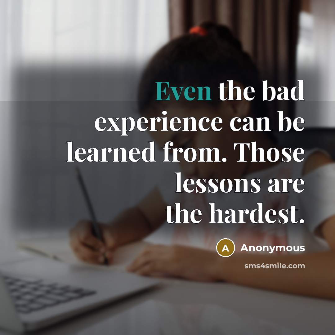“Even the bad experience can be learned from. Those lessons are the hardest.” quote by Anonymous