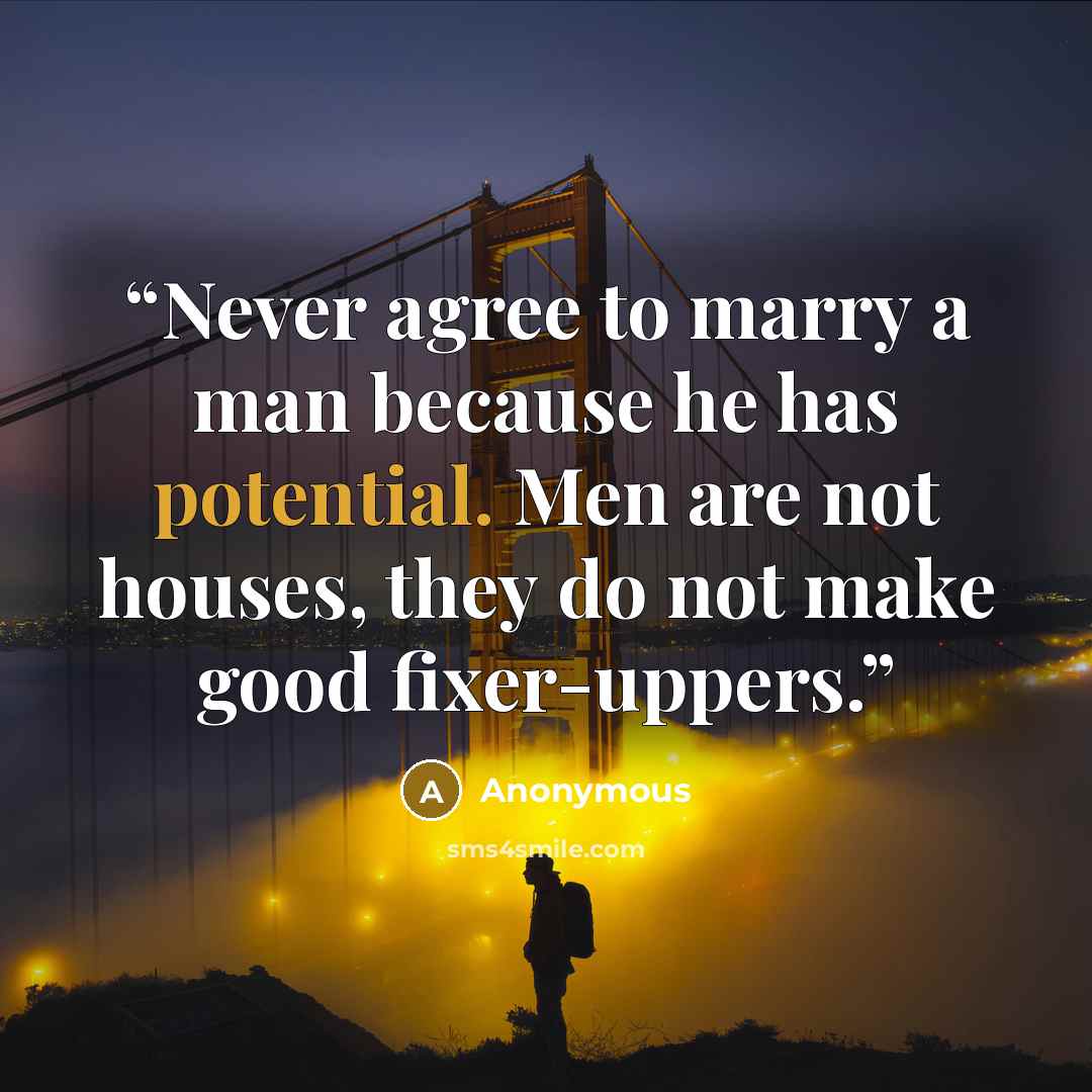 “Never agree to marry a man because he has potential. Men are not houses, they do not make good fixer-uppers.” quote by Anonymous