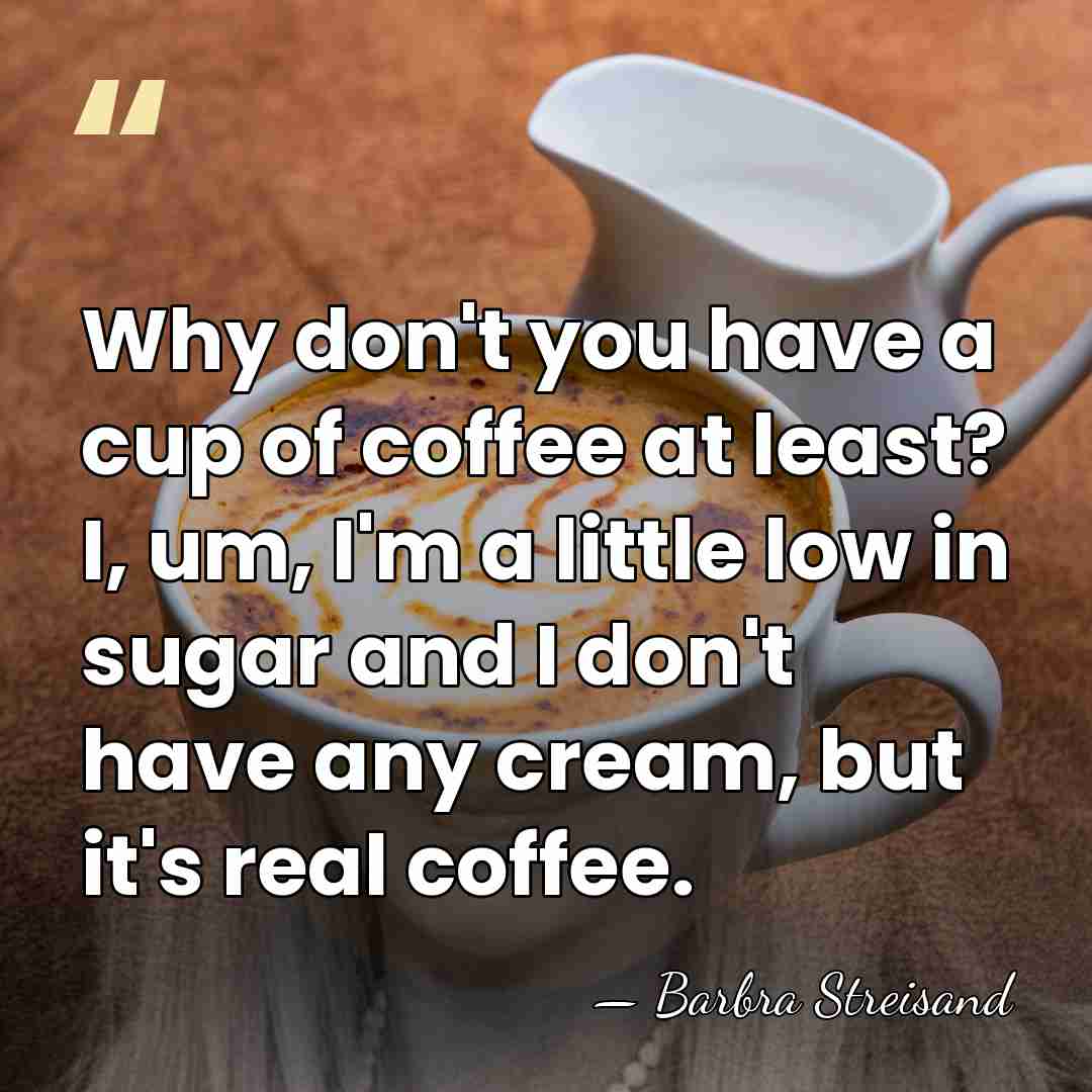 Why don't you have a cup of coffee at least? I, um,&hellip; - Barbra Streisand
