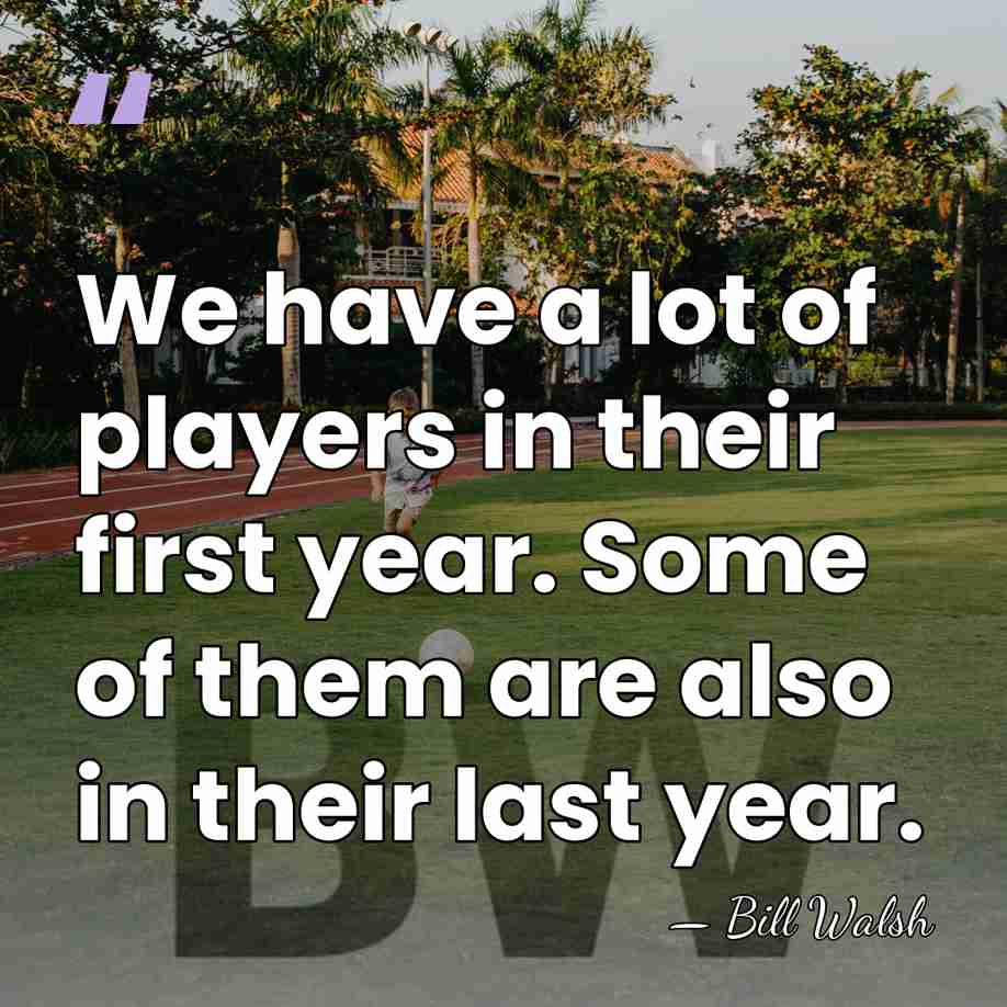 We have a lot of players in their first year. Some of&hellip; - Bill Walsh