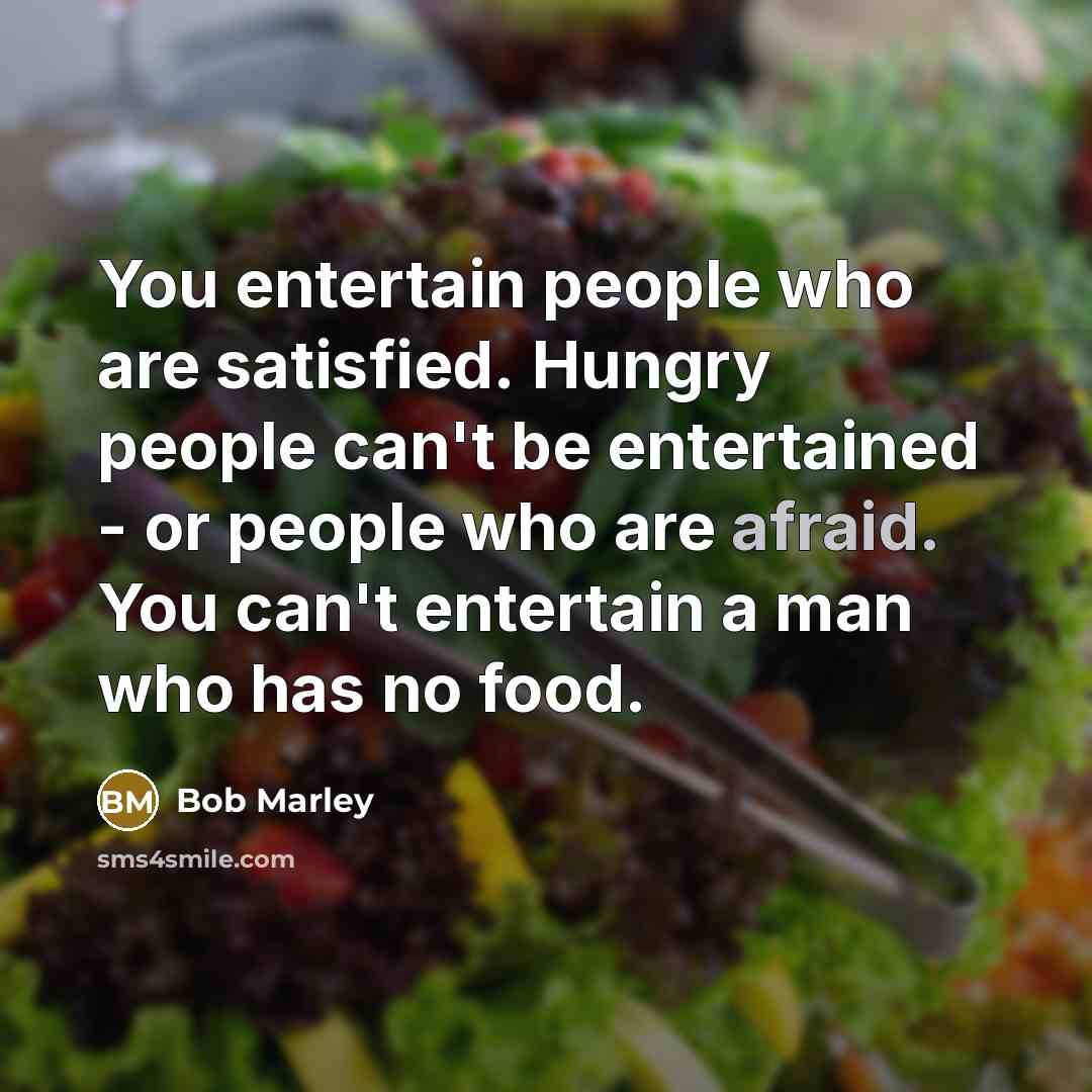 “You entertain people who are satisfied. Hungry people can't be…” quote by Bob Marley