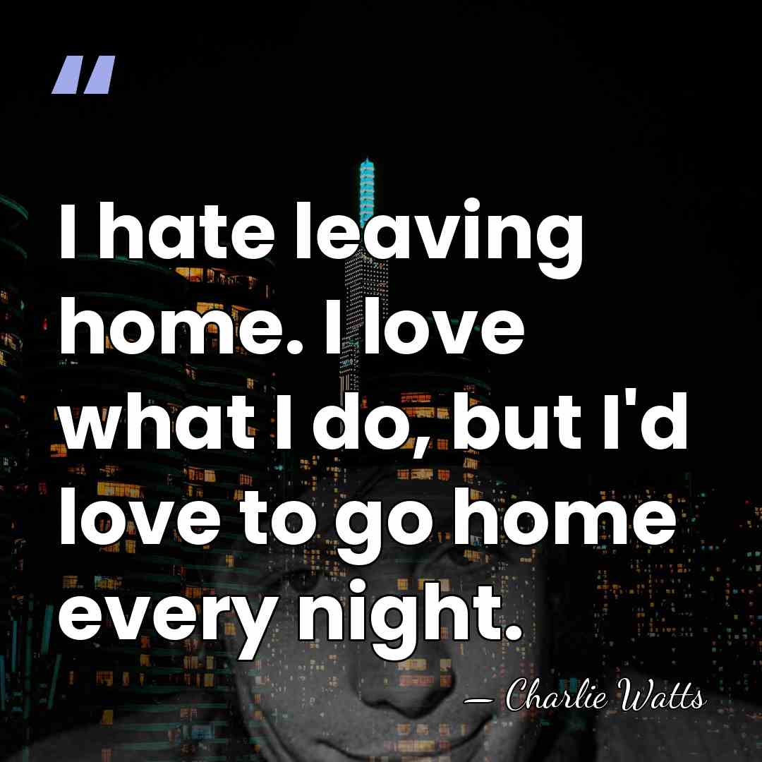 I hate leaving home. I love what I do, but I'd love&hellip; - Charlie Watts