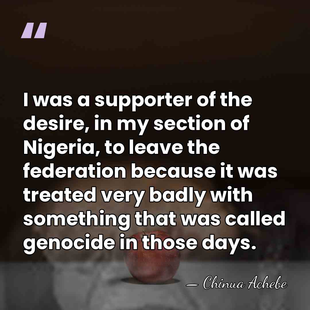 I was a supporter of the desire, in my section of Nigeria,&hellip; - Chinua Achebe