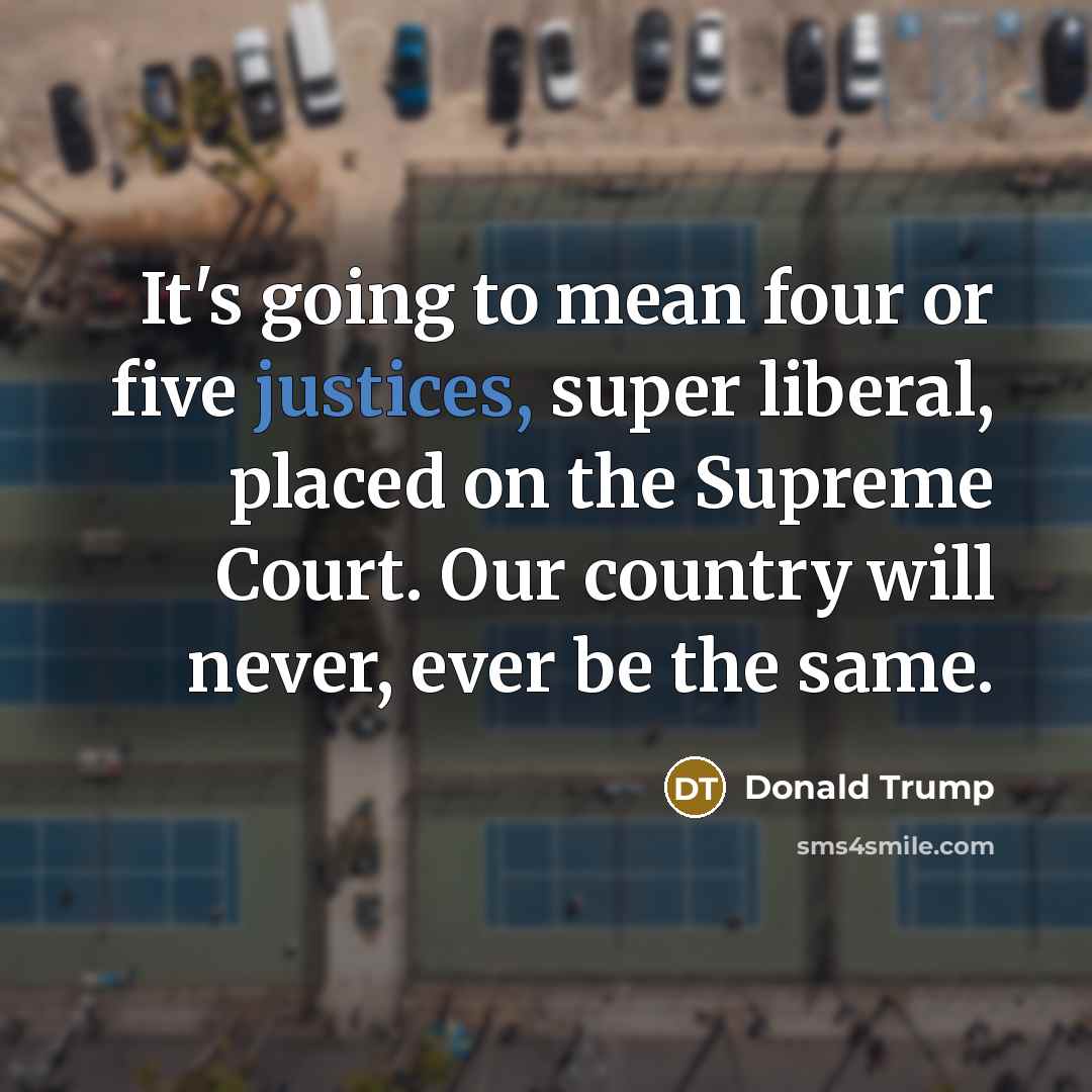 “It's going to mean four or five justices, super liberal, placed on the Supreme Court. Our country will never, ever be the same.” quote by Donald Trump