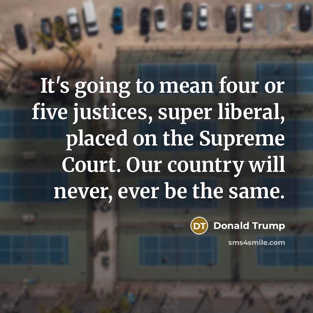 “It's going to mean four or five justices, super liberal,…” quote by Donald Trump