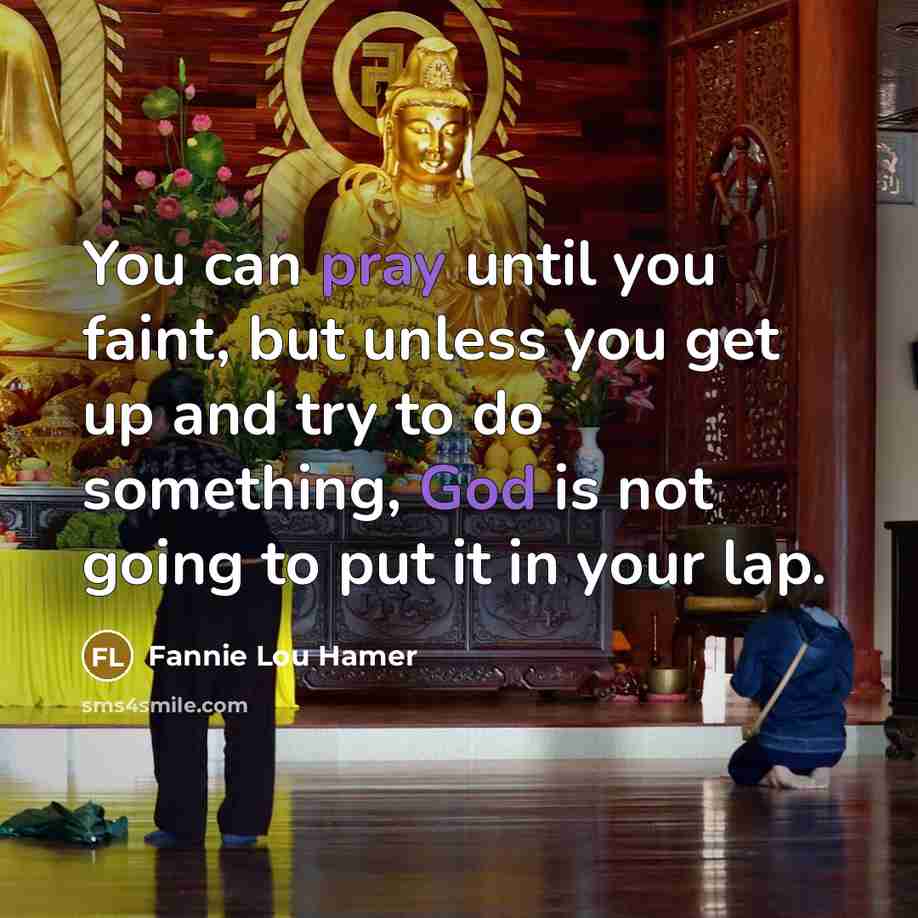 “You can pray until you faint, but unless you get up and try to do something, God is not going to put it in your lap.” quote by Fannie Lou Hamer