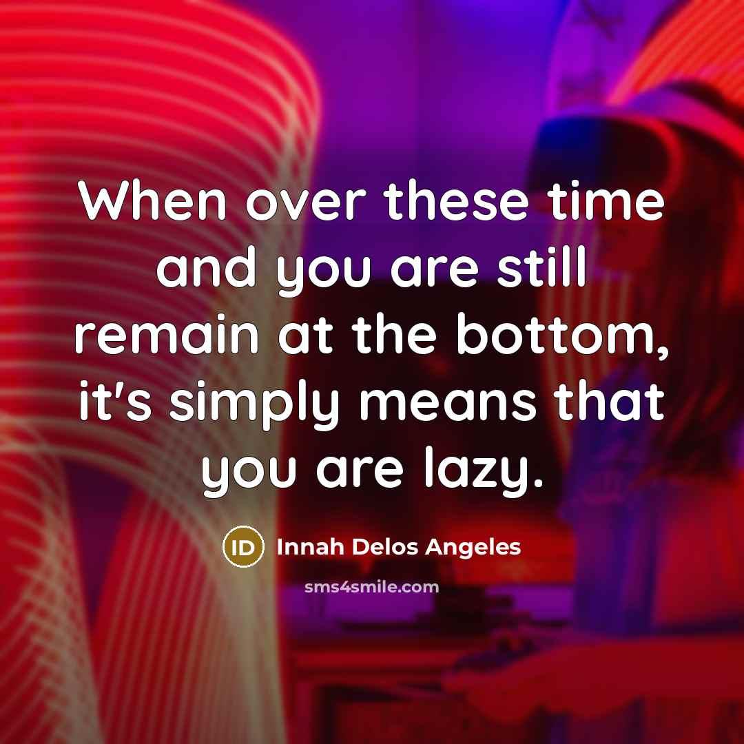 “When over these time and you are still remain at the bottom, it's simply means that you are lazy.” quote by Innah Delos Angeles