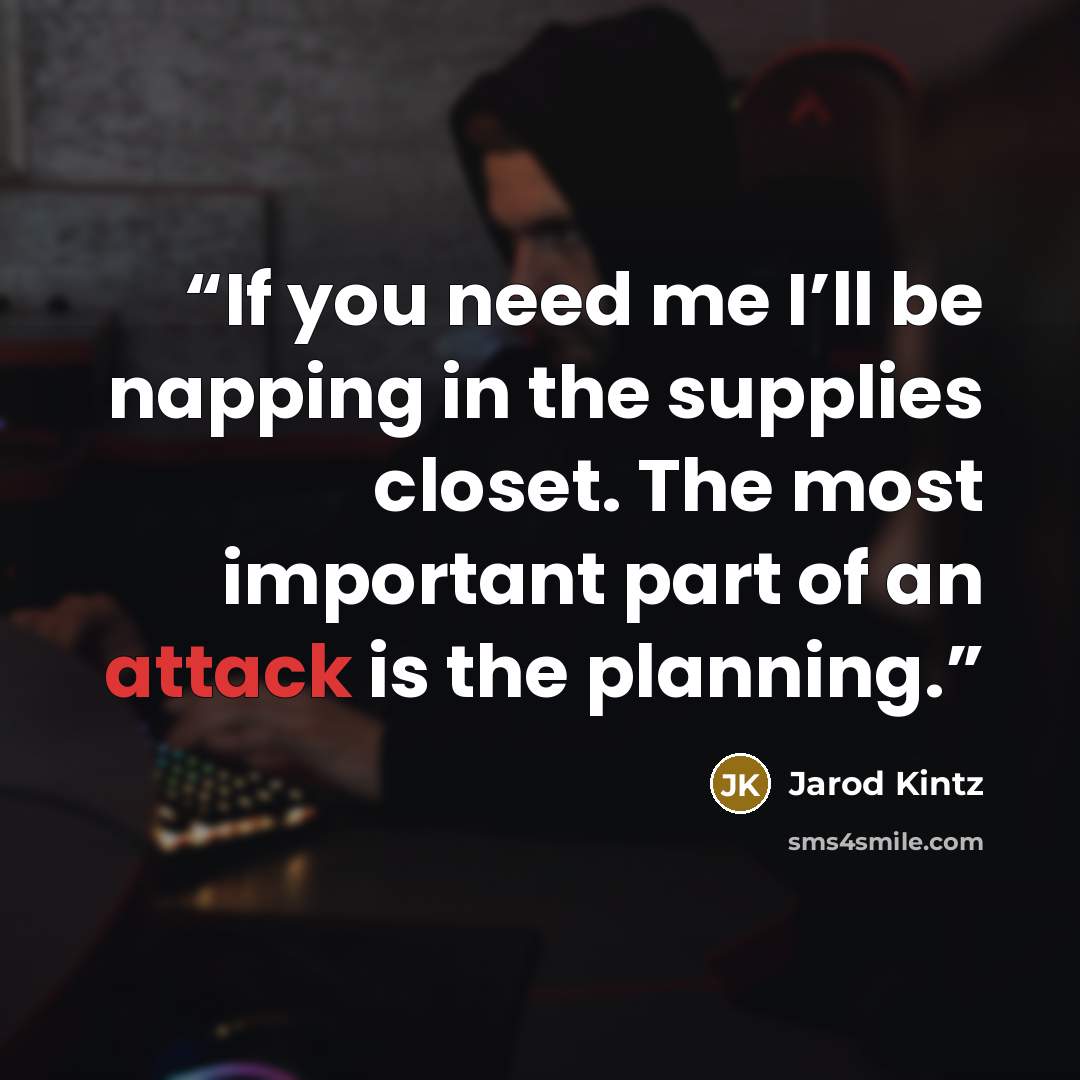 “If you need me I’ll be napping in the supplies closet. The most important part of an attack is the planning.” quote by Jarod Kintz