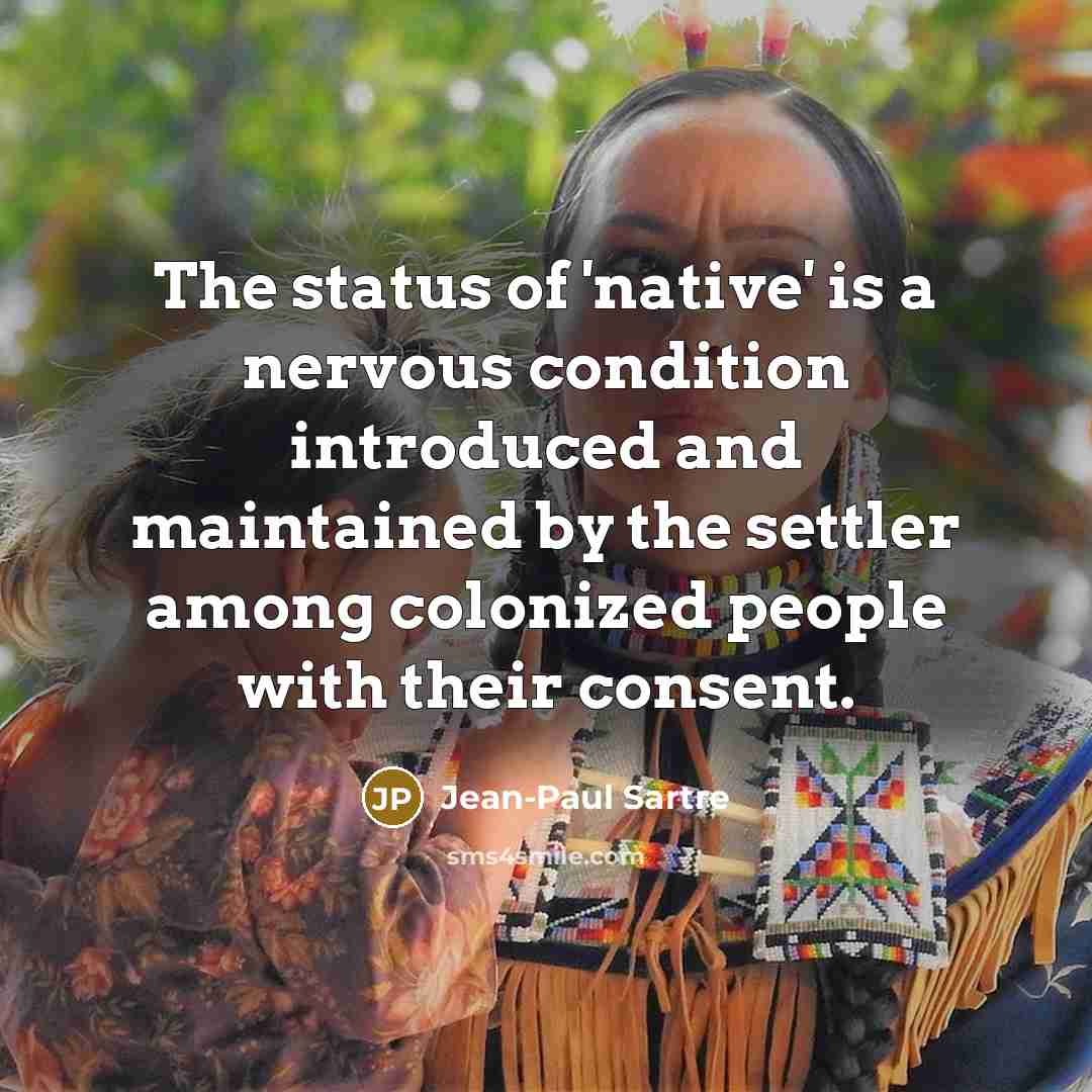 “The status of 'native' is a nervous condition introduced and maintained by the settler among colonized people with their consent.” quote by Jean-Paul Sartre