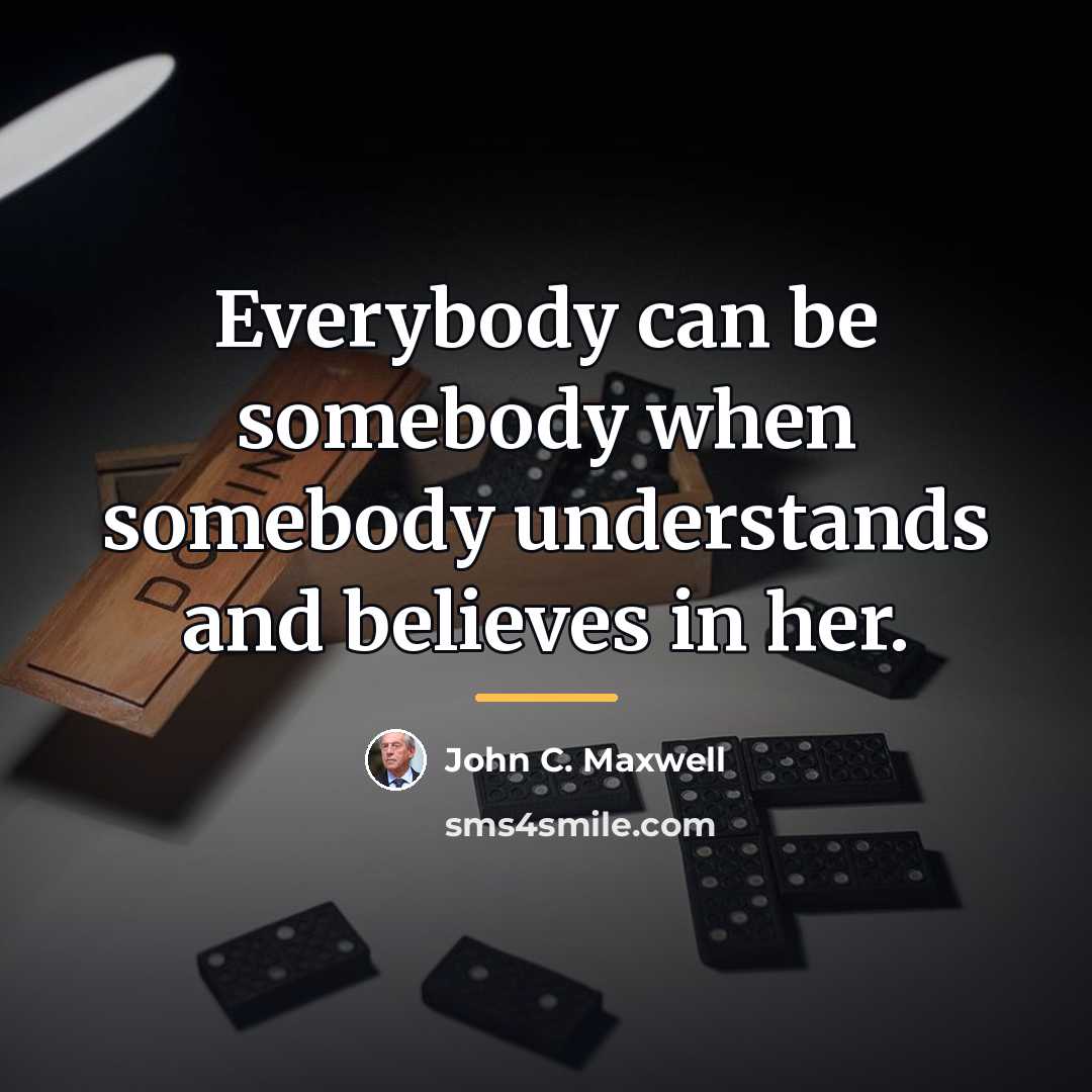 “Everybody can be somebody when somebody understands and believes in…” quote by John C. Maxwell