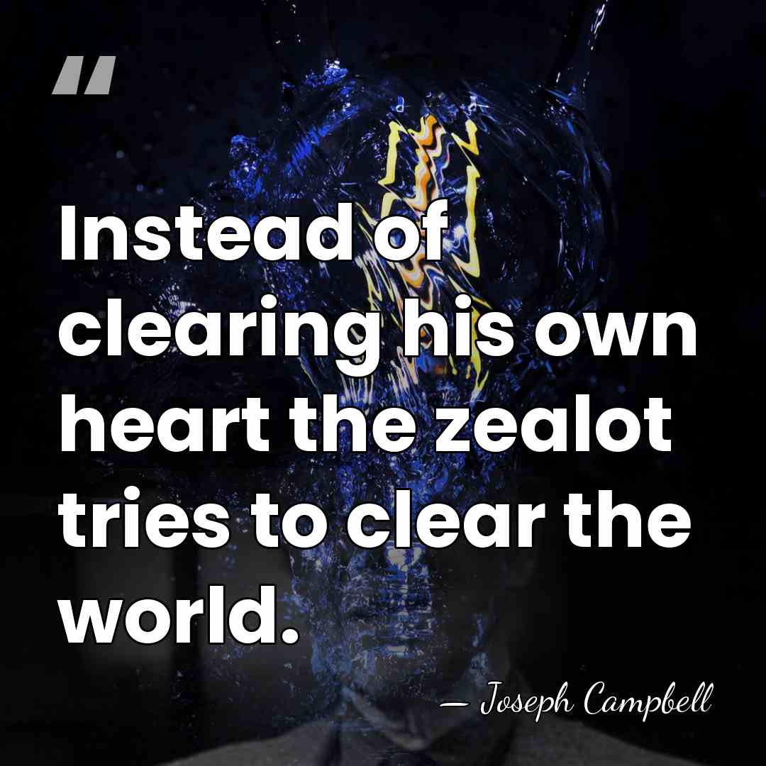 Instead of clearing his own heart the zealot tries to clear the&hellip; - Joseph Campbell