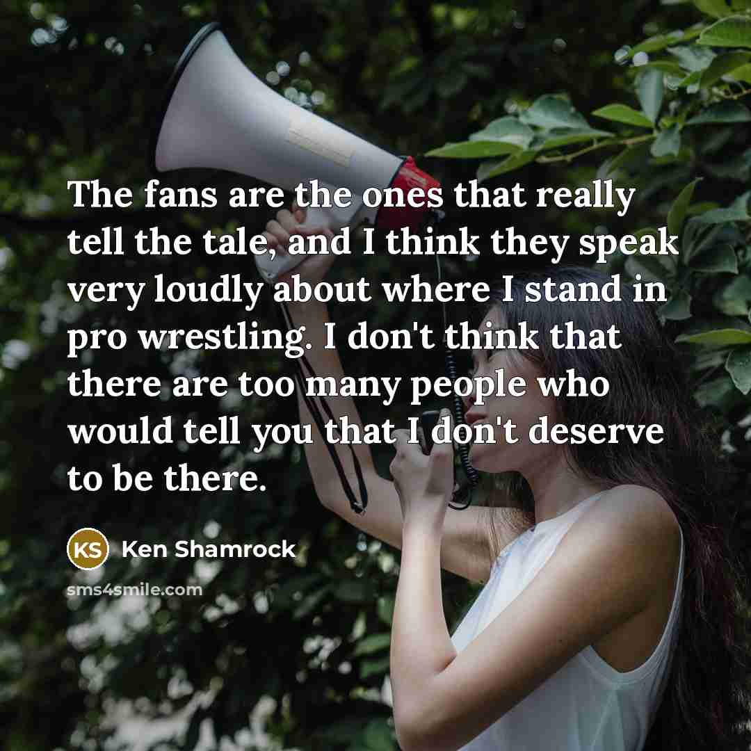 “The fans are the ones that really tell the tale,…” quote by Ken Shamrock