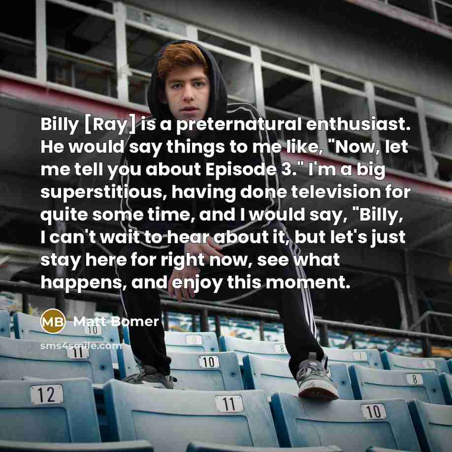 “Billy [Ray] is a preternatural enthusiast. He would say things…” quote by Matt Bomer