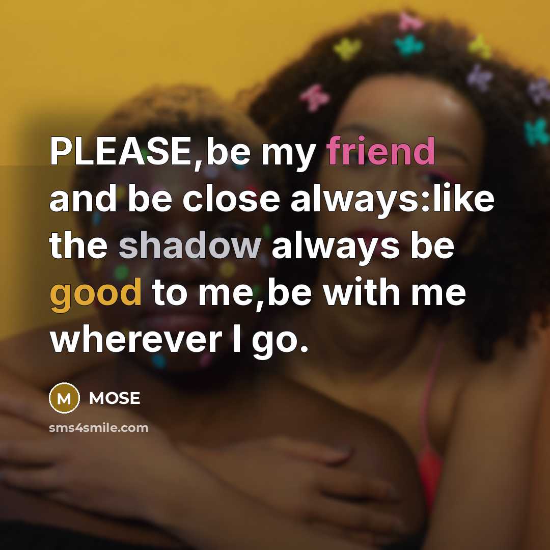 “PLEASE,be my friend and be close always:like the shadow always be good to me,be with me wherever I go.” quote by MOSE