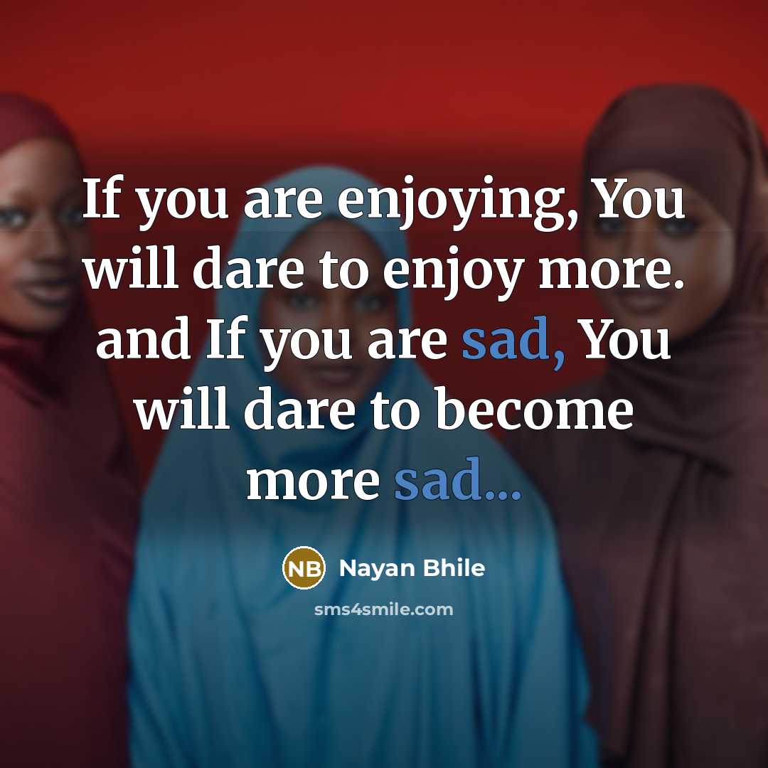 “If you are enjoying, You will dare to enjoy more. and If you are sad, You will dare to become more sad...” quote by Nayan Bhile