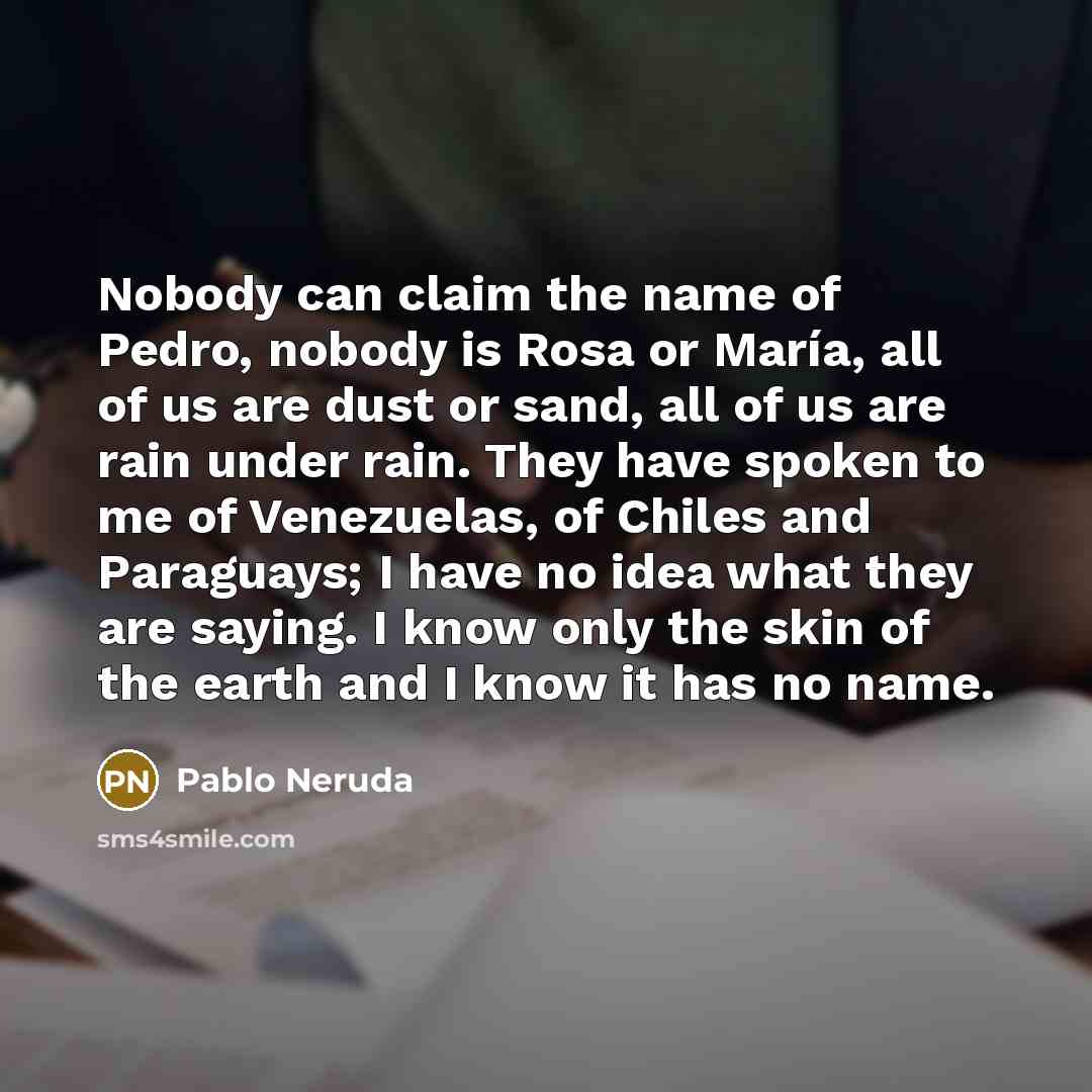 “Nobody can claim the name of Pedro, nobody is Rosa…” quote by Pablo Neruda