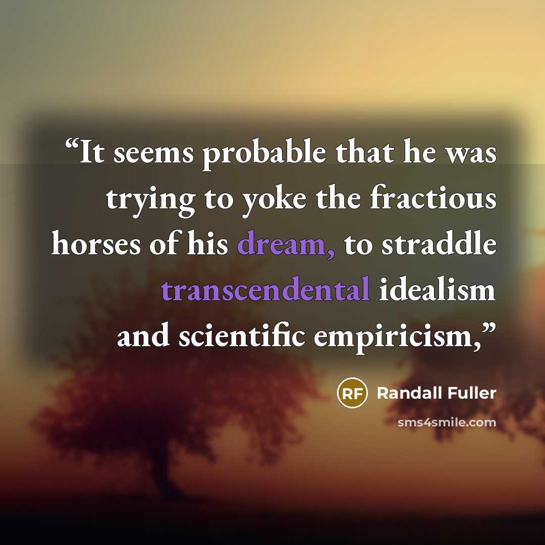 “It seems probable that he was trying to yoke the fractious horses of his dream, to straddle transcendental idealism and scientific empiricism,” quote by Randall Fuller