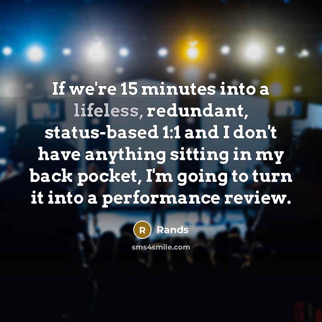 “If we're 15 minutes into a lifeless, redundant, status-based 1:1 and I don't have anything sitting in my back pocket, I'm going to turn it into a performance review.” quote by Rands