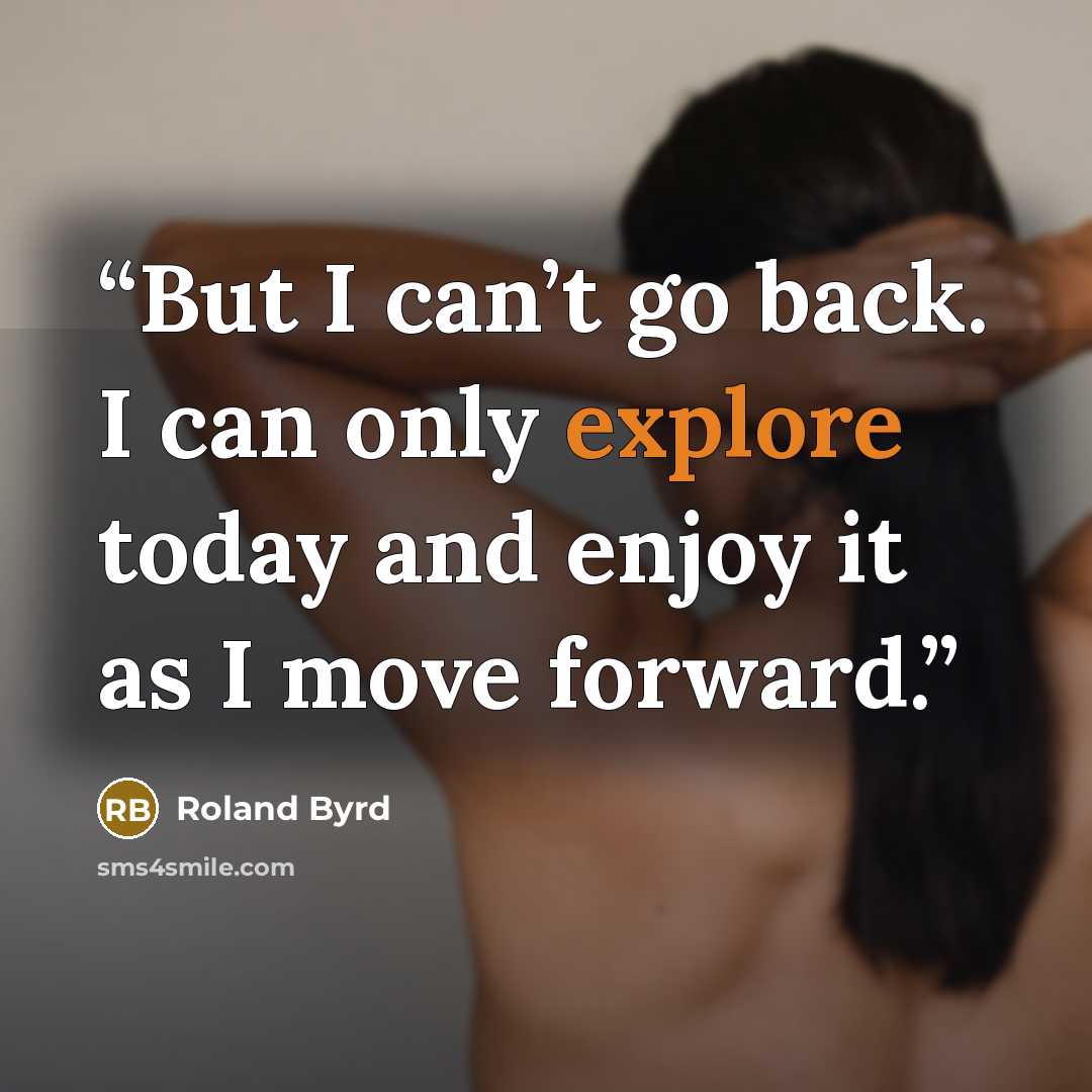 “But I can’t go back. I can only explore today and enjoy it as I move forward.” quote by Roland Byrd